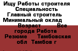 Ищу Работы строителя › Специальность ­ Главный строитель  › Минимальный оклад ­ 5 000 › Возраст ­ 30 - Все города Работа » Резюме   . Тамбовская обл.,Тамбов г.